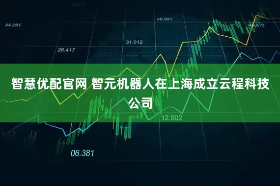 智慧优配官网 智元机器人在上海成立云程科技公司