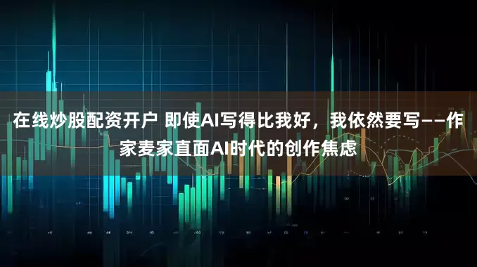 在线炒股配资开户 即使AI写得比我好，我依然要写——作家麦家直面AI时代的创作焦虑