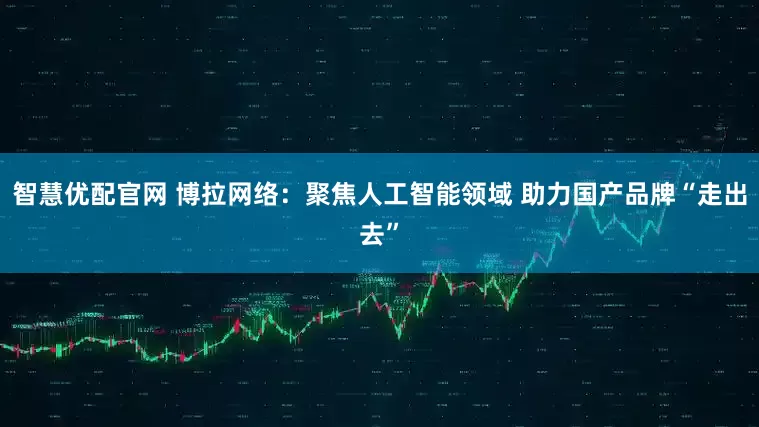智慧优配官网 博拉网络：聚焦人工智能领域 助力国产品牌“走出去”