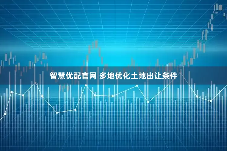 智慧优配官网 多地优化土地出让条件