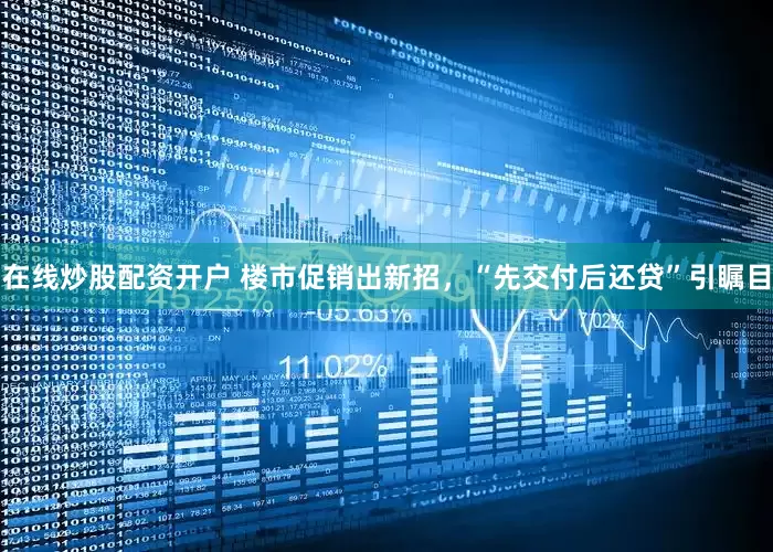 在线炒股配资开户 楼市促销出新招，“先交付后还贷”引瞩目
