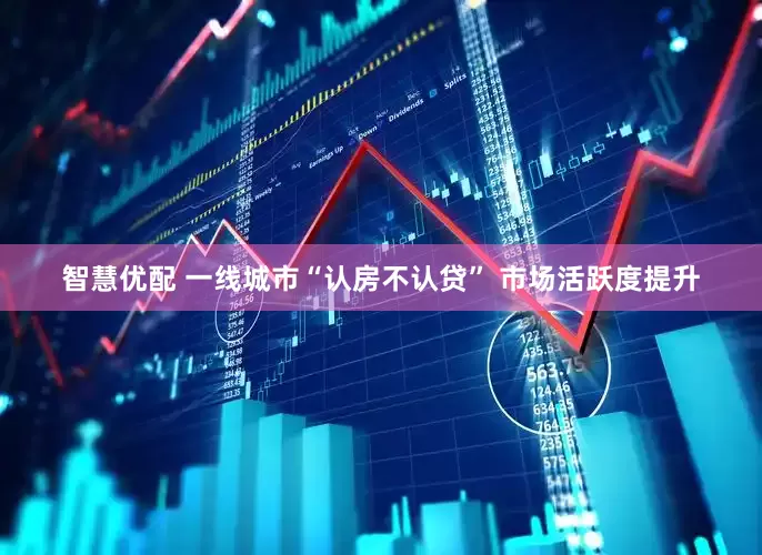 智慧优配 一线城市“认房不认贷” 市场活跃度提升