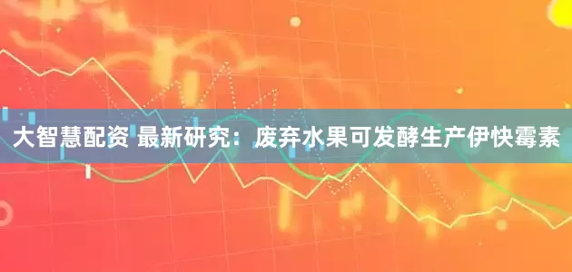 大智慧配资 最新研究：废弃水果可发酵生产伊快霉素