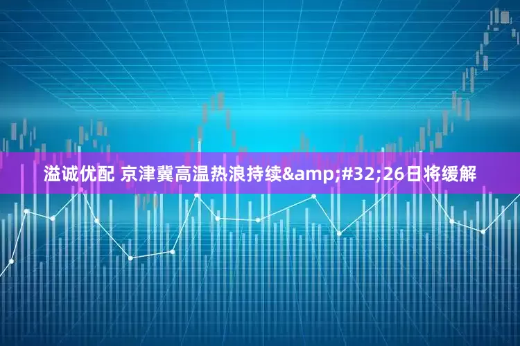溢诚优配 京津冀高温热浪持续&#32;26日将缓解