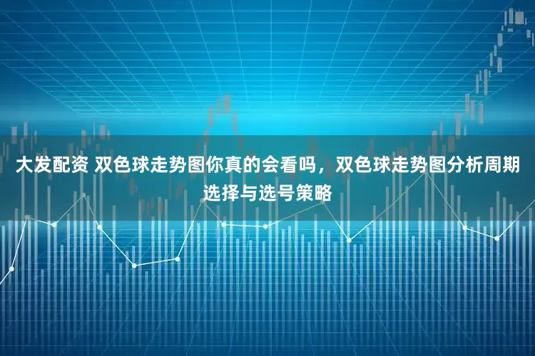 大发配资 双色球走势图你真的会看吗，双色球走势图分析周期选择与选号策略