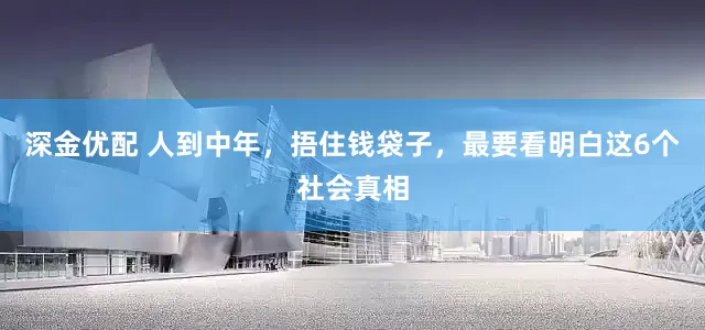 深金优配 人到中年，捂住钱袋子，最要看明白这6个社会真相