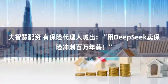 大智慧配资 有保险代理人喊出：“用DeepSeek卖保险冲刺百万年薪！”
