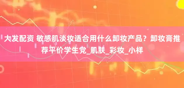 大发配资 敏感肌淡妆适合用什么卸妆产品？卸妆膏推荐平价学生党_肌肤_彩妆_小样