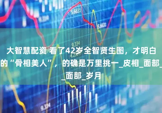 大智慧配资 看了42岁全智贤生图，才明白真正的“骨相美人”，的确是万里挑一_皮相_面部_岁月