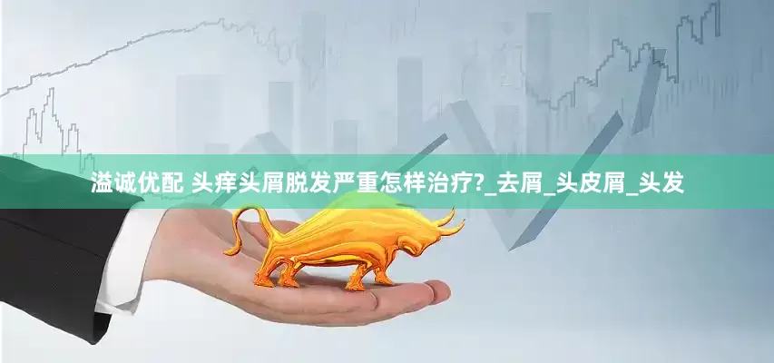 溢诚优配 头痒头屑脱发严重怎样治疗?_去屑_头皮屑_头发