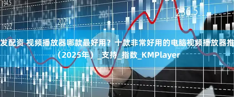 大发配资 视频播放器哪款最好用？十款非常好用的电脑视频播放器推荐（2025年）_支持_指数_KMPlayer