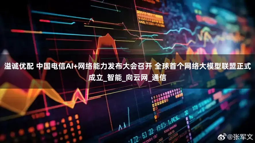 溢诚优配 中国电信AI+网络能力发布大会召开 全球首个网络大模型联盟正式成立_智能_向云网_通信