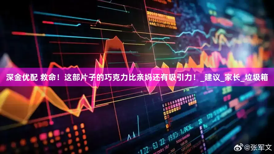 深金优配 救命！这部片子的巧克力比亲妈还有吸引力！_建议_家长_垃圾箱