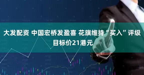 大发配资 中国宏桥发盈喜 花旗维持“买入”评级 目标价21港元