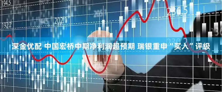 深金优配 中国宏桥中期净利润超预期 瑞银重申“买入”评级