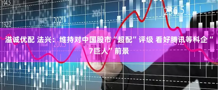 溢诚优配 法兴：维持对中国股市“超配”评级 看好腾讯等科企“7巨人”前景