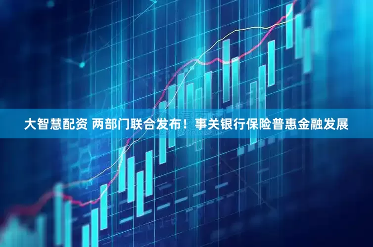 大智慧配资 两部门联合发布！事关银行保险普惠金融发展