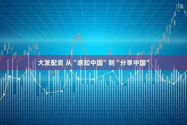 大发配资 从“感知中国”到“分享中国”