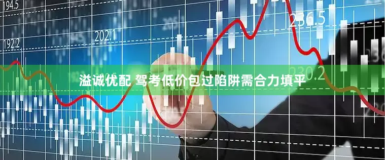 溢诚优配 驾考低价包过陷阱需合力填平
