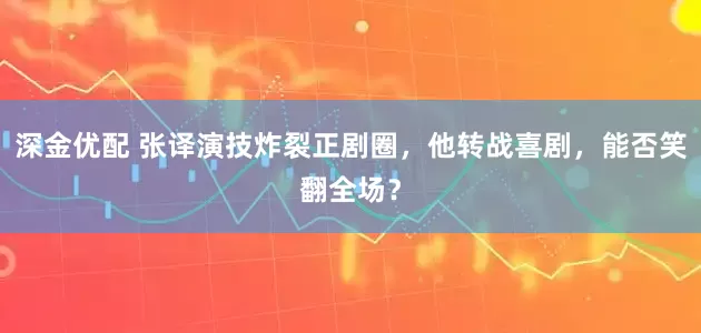 深金优配 张译演技炸裂正剧圈，他转战喜剧，能否笑翻全场？
