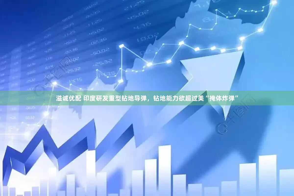 溢诚优配 印度研发重型钻地导弹，钻地能力欲超过美“掩体炸弹”