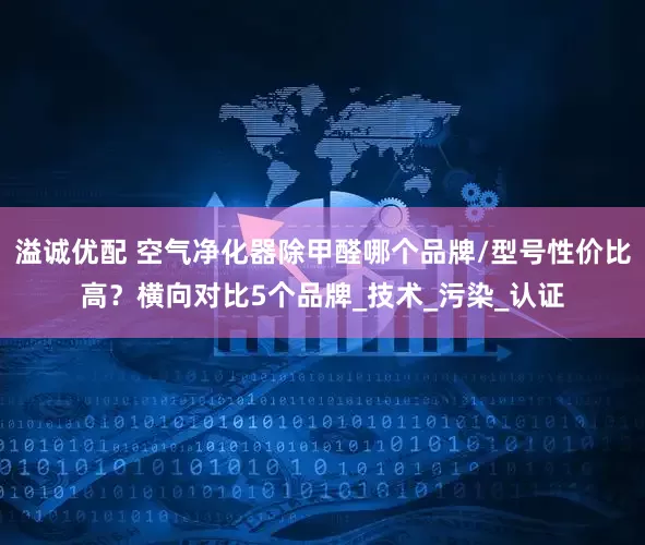 溢诚优配 空气净化器除甲醛哪个品牌/型号性价比高？横向对比5个品牌_技术_污染_认证