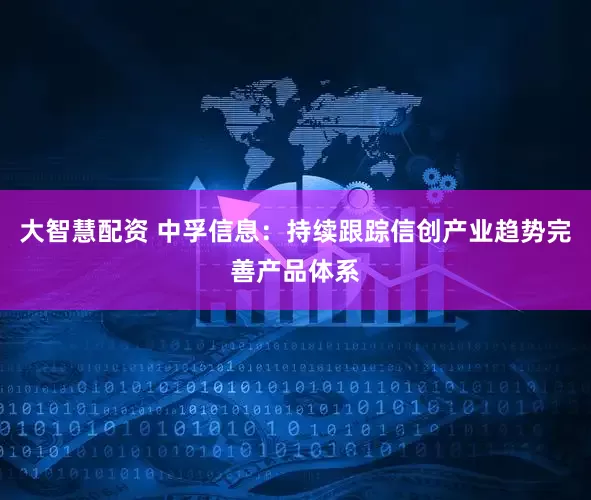 大智慧配资 中孚信息：持续跟踪信创产业趋势完善产品体系