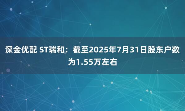 深金优配 ST瑞和：截至2025年7月31日股东户数为1.55万左右
