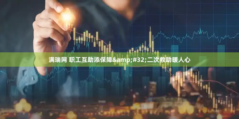 满瑞网 职工互助添保障&#32;二次救助暖人心