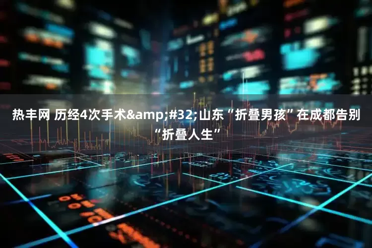 热丰网 历经4次手术&#32;山东“折叠男孩”在成都告别“折叠人生”