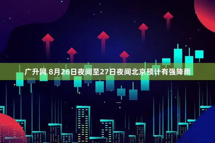 广升网 8月26日夜间至27日夜间北京预计有强降雨