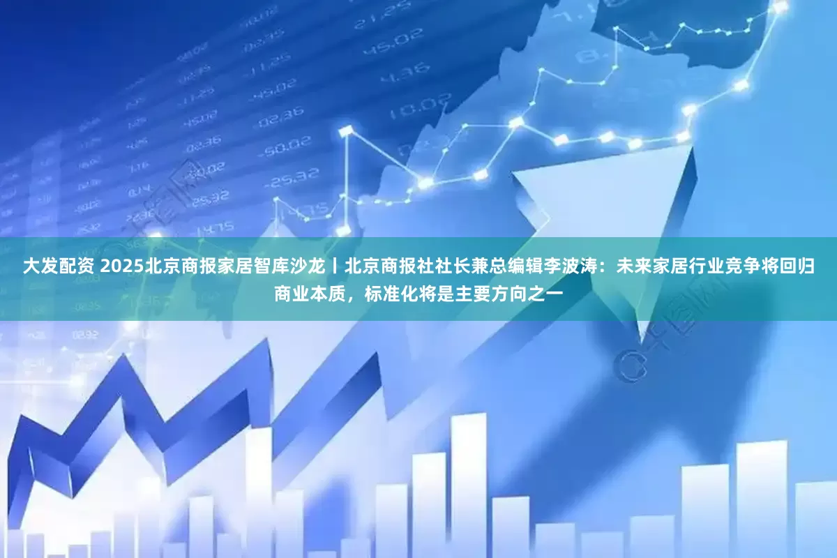 大发配资 2025北京商报家居智库沙龙丨北京商报社社长兼总编辑李波涛：未来家居行业竞争将回归商业本质，标准化将是主要方向之一