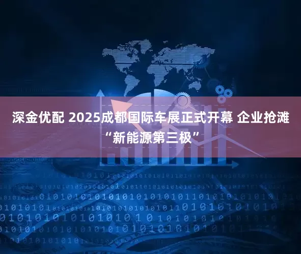 深金优配 2025成都国际车展正式开幕 企业抢滩“新能源第三极”