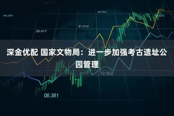 深金优配 国家文物局：进一步加强考古遗址公园管理