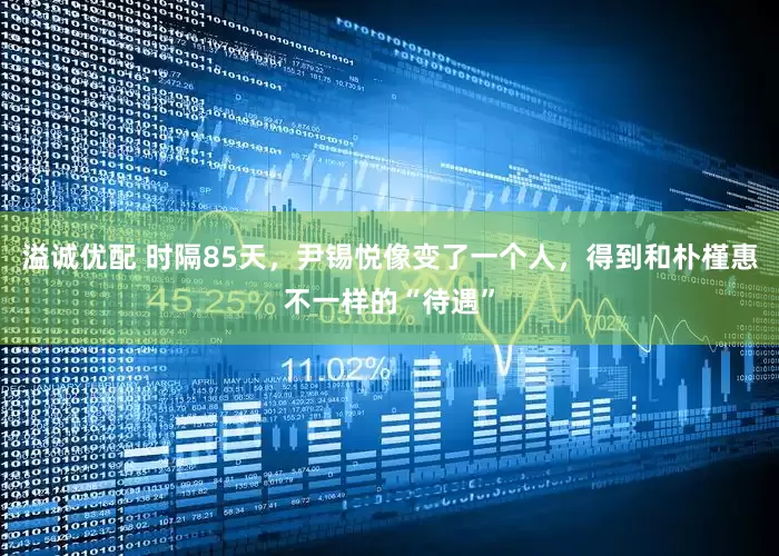 溢诚优配 时隔85天，尹锡悦像变了一个人，得到和朴槿惠不一样的“待遇”