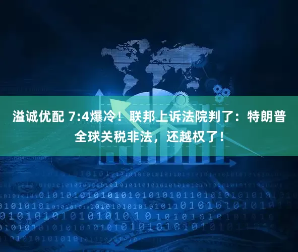 溢诚优配 7:4爆冷！联邦上诉法院判了：特朗普全球关税非法，还越权了！