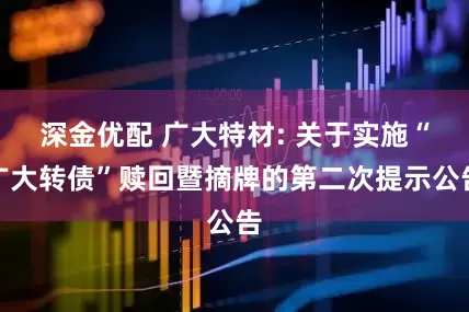 深金优配 广大特材: 关于实施“广大转债”赎回暨摘牌的第二次提示公告
