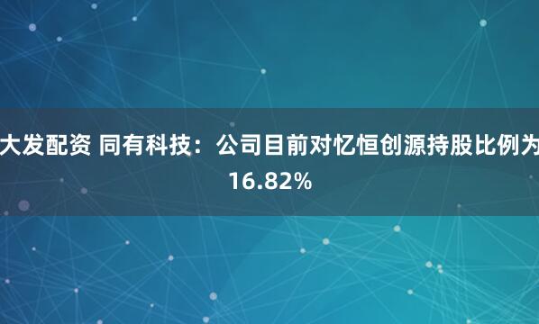 大发配资 同有科技：公司目前对忆恒创源持股比例为16.82%