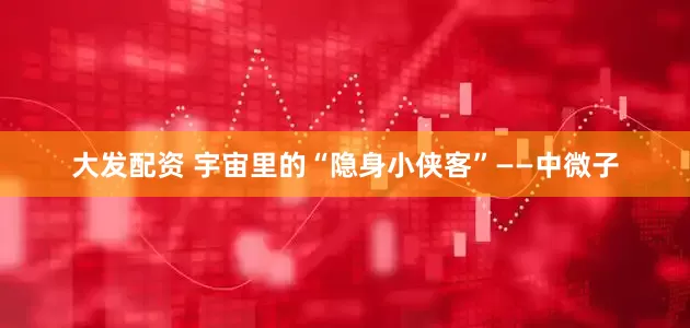 大发配资 宇宙里的“隐身小侠客”——中微子