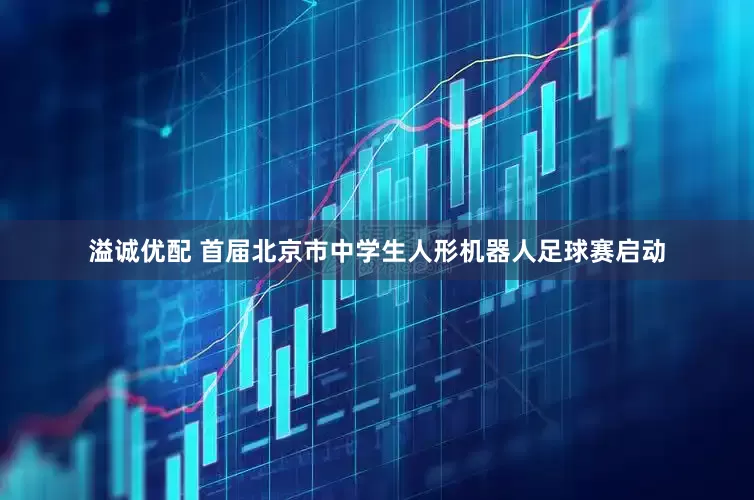 溢诚优配 首届北京市中学生人形机器人足球赛启动