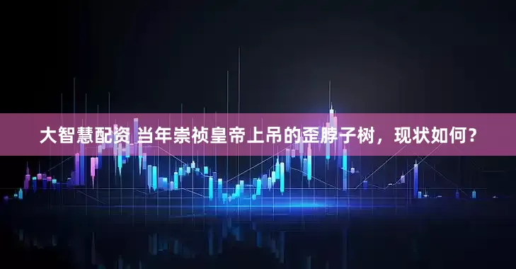 大智慧配资 当年崇祯皇帝上吊的歪脖子树，现状如何？